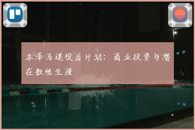 本泽马退役后计划：商业投资与潜在教练生涯