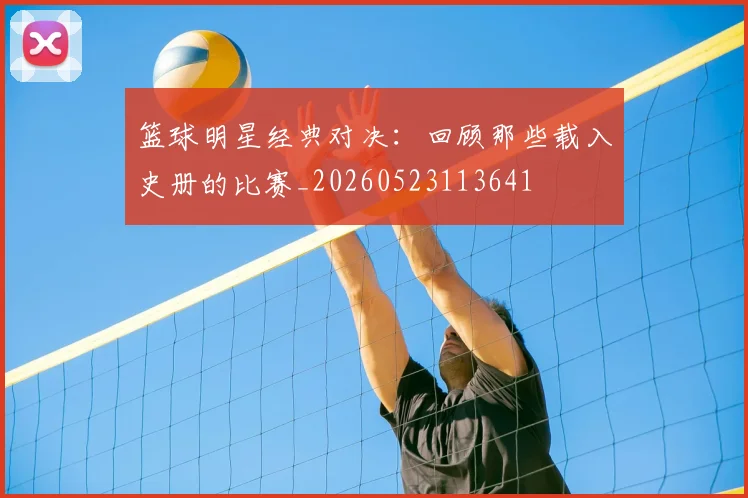 篮球明星经典对决:回顾那些载入史册的比赛_20260523113641