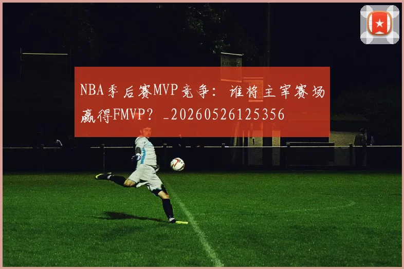 NBA季后赛MVP竞争:谁将主宰赛场赢得FMVP?_20260526125356