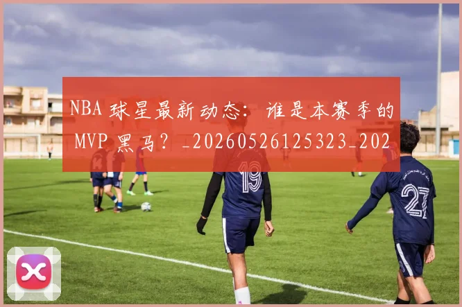 NBA 球星最新动态：谁是本赛季的 MVP 黑马？_20260526125323_20260606165545