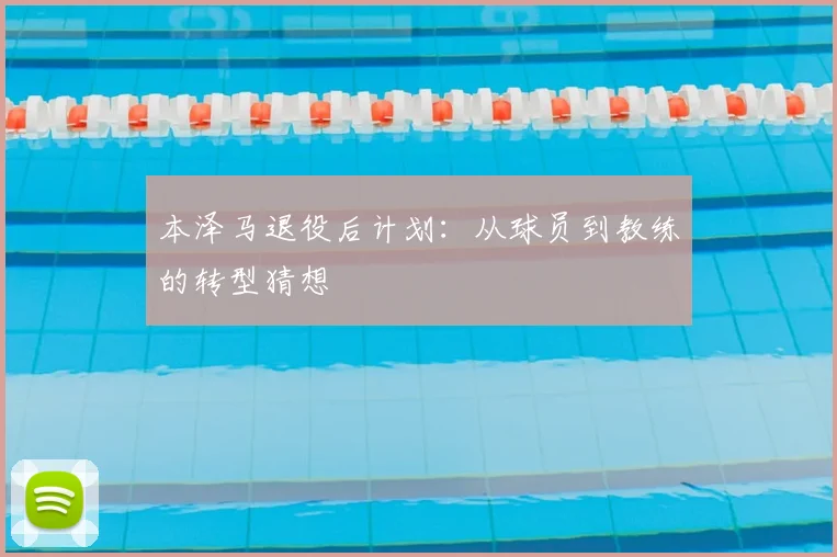 本泽马退役后计划:从球员到教练的转型猜想