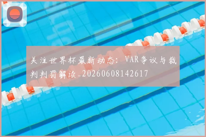 关注世界杯最新动态：VAR争议与裁判判罚解读_20260608142617