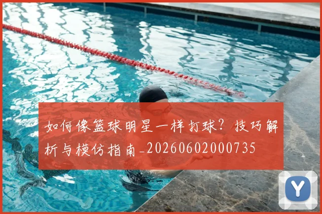 如何像篮球明星一样打球？技巧解析与模仿指南_20260602000735