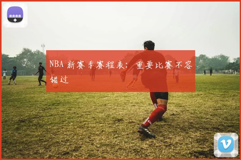 NBA 新赛季赛程表:重要比赛不容错过