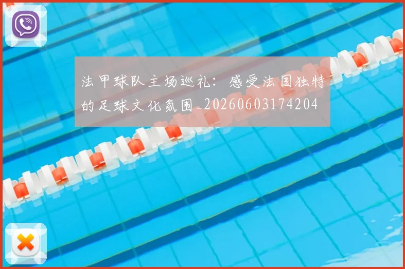 法甲球队主场巡礼：感受法国独特的足球文化氛围_20260603174204