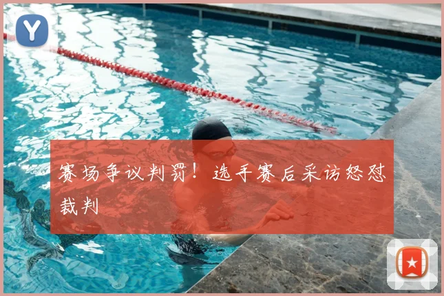 赛场争议判罚!选手赛后采访怒怼裁判