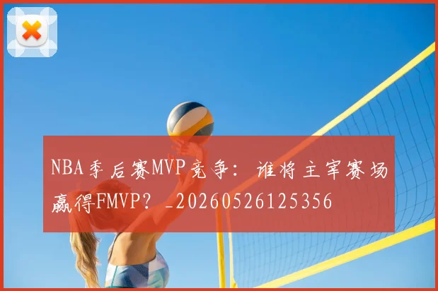 NBA季后赛MVP竞争:谁将主宰赛场赢得FMVP?_20260526125356