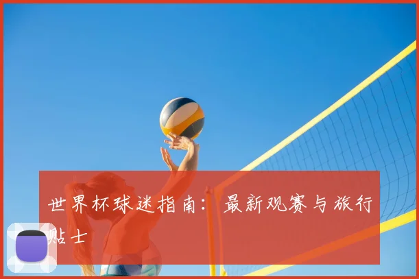 世界杯球迷指南：最新观赛与旅行贴士