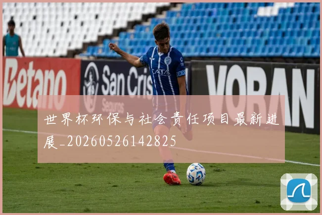 世界杯环保与社会责任项目最新进展_20260526142825