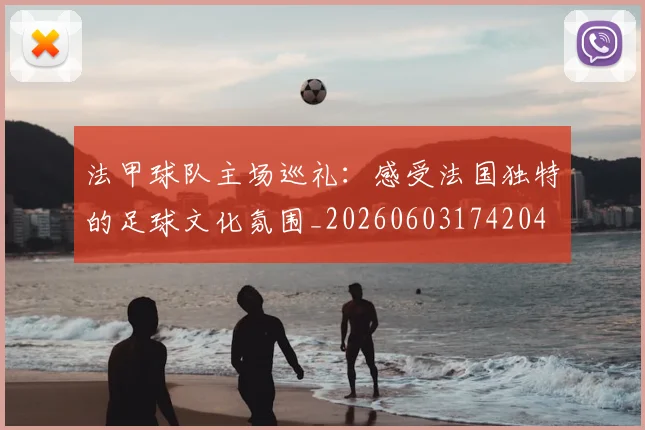 法甲球队主场巡礼：感受法国独特的足球文化氛围_20260603174204