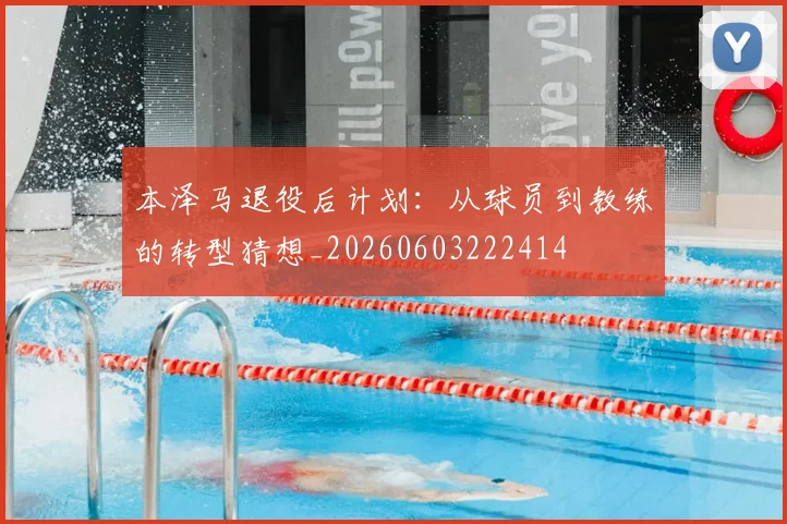 本泽马退役后计划：从球员到教练的转型猜想_20260603222414