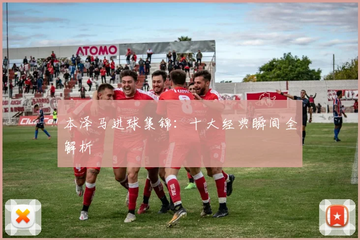 本泽马进球集锦:十大经典瞬间全解析