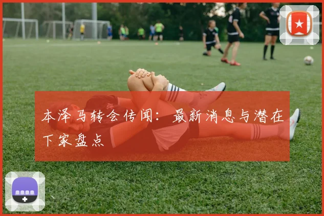 本泽马转会传闻：最新消息与潜在下家盘点