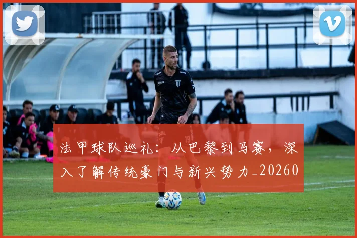法甲球队巡礼:从巴黎到马赛,深入了解传统豪门与新兴势力_20260609233126